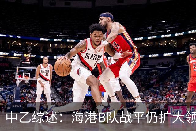 中乙综述：海港B队战平仍扩大领跑优势到4分，湖北青年星登顶南区